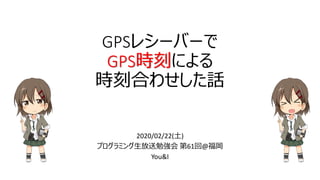 2020/02/22(土)
プログラミング生放送勉強会 第61回@福岡
You&I
GPSレシーバーで
GPS時刻による
時刻合わせした話
 