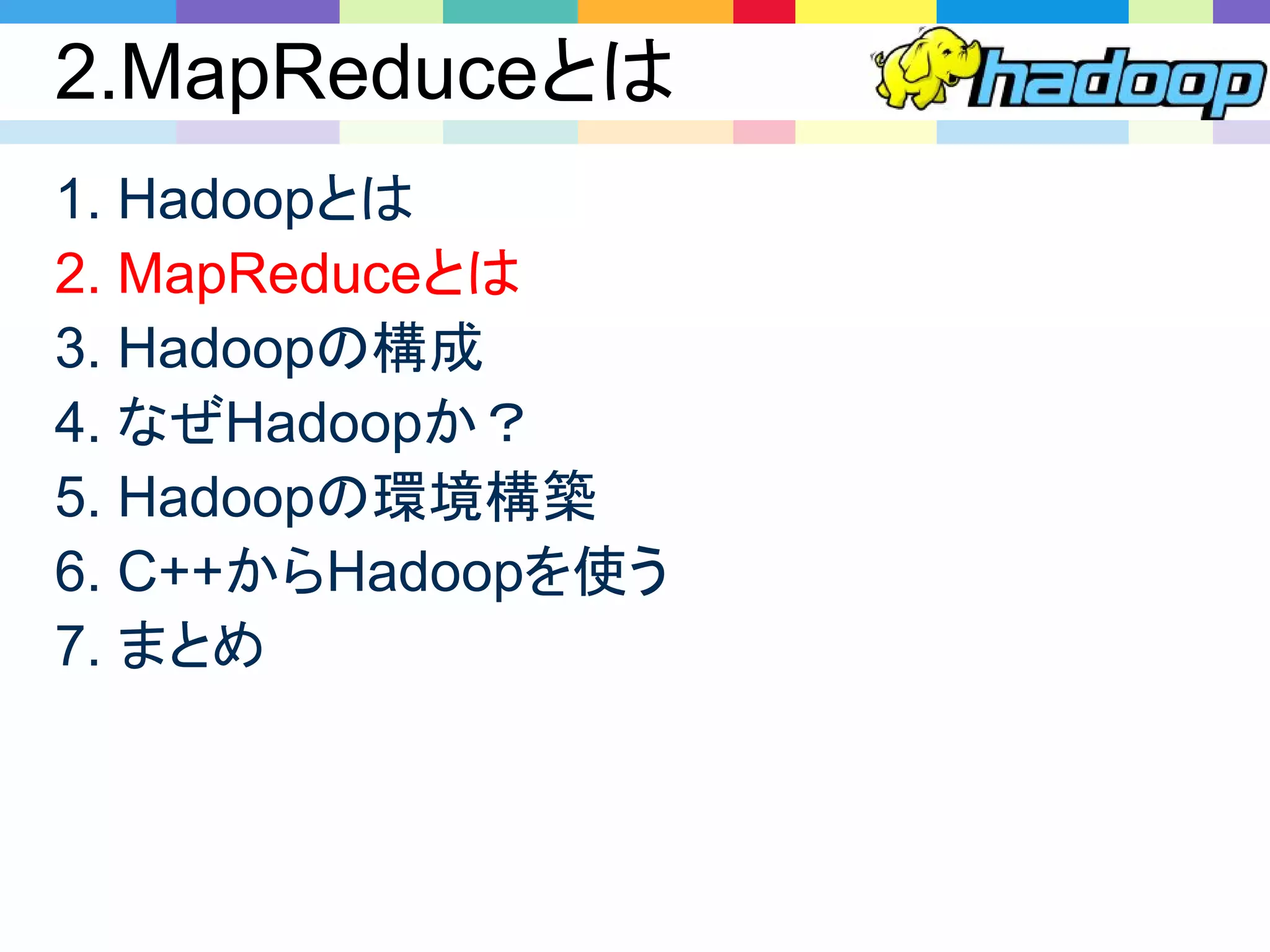 2.MapReduceとは
1. Hadoopとは
2. MapReduceとは
3. Hadoopの構成
4. なぜHadoopか？
5. Hadoopの環境構築
6. C++からHadoopを使う
7. まとめ
 