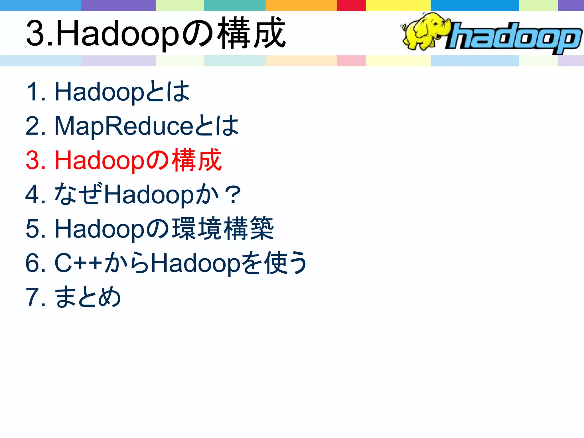 3.Hadoopの構成
1. Hadoopとは
2. MapReduceとは
3. Hadoopの構成
4. なぜHadoopか？
5. Hadoopの環境構築
6. C++からHadoopを使う
7. まとめ
 