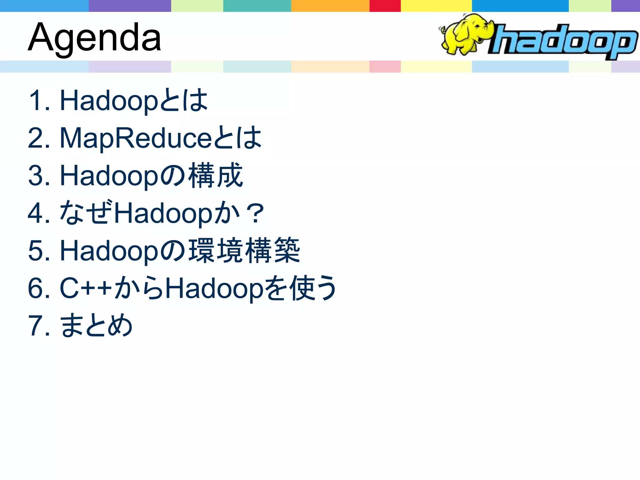 Agenda
1. Hadoopとは
2. MapReduceとは
3. Hadoopの構成
4. なぜHadoopか？
5. Hadoopの環境構築
6. C++からHadoopを使う
7. まとめ
 