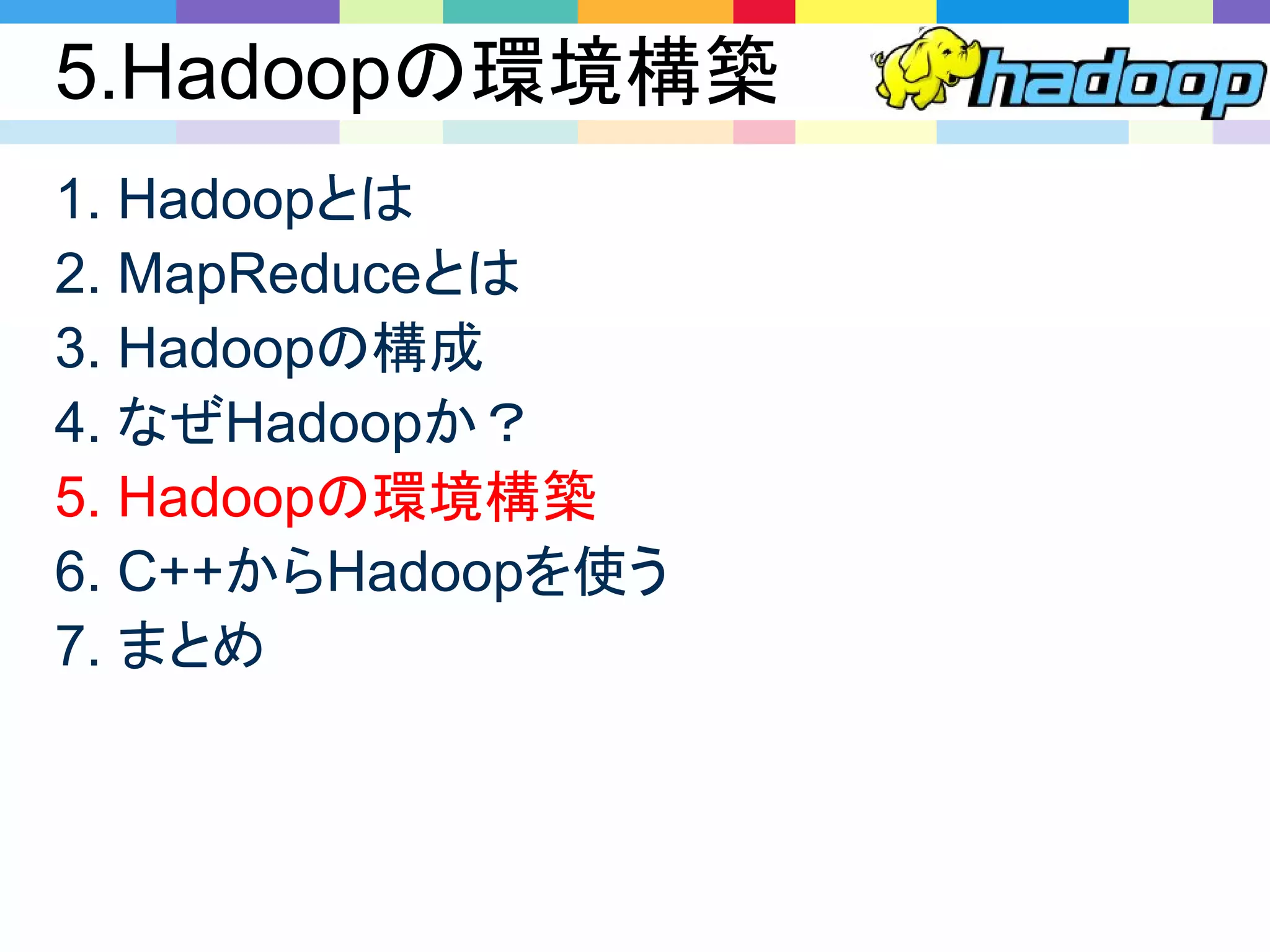 5.Hadoopの環境構築
1. Hadoopとは
2. MapReduceとは
3. Hadoopの構成
4. なぜHadoopか？
5. Hadoopの環境構築
6. C++からHadoopを使う
7. まとめ
 