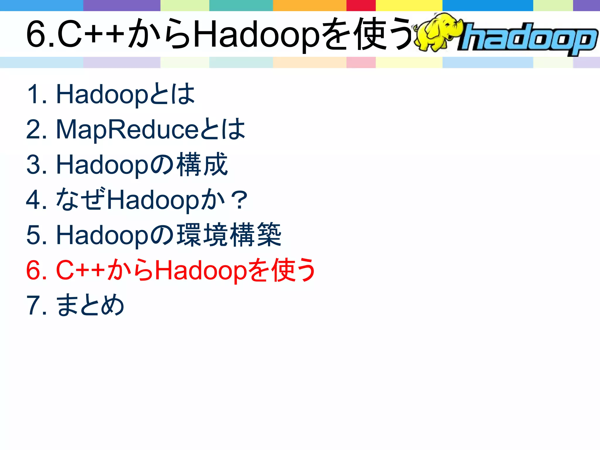 6.C++からHadoopを使う
1. Hadoopとは
2. MapReduceとは
3. Hadoopの構成
4. なぜHadoopか？
5. Hadoopの環境構築
6. C++からHadoopを使う
7. まとめ
 