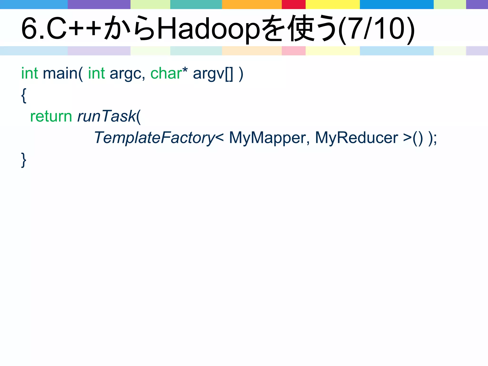 6.C++からHadoopを使う(7/10)
int main( int argc, char* argv[] )
{
return runTask(
TemplateFactory< MyMapper, MyReducer >() );
}
 