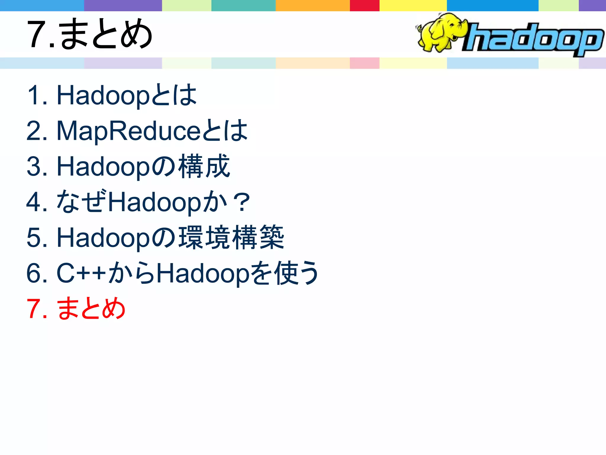 7.まとめ
1. Hadoopとは
2. MapReduceとは
3. Hadoopの構成
4. なぜHadoopか？
5. Hadoopの環境構築
6. C++からHadoopを使う
7. まとめ
 