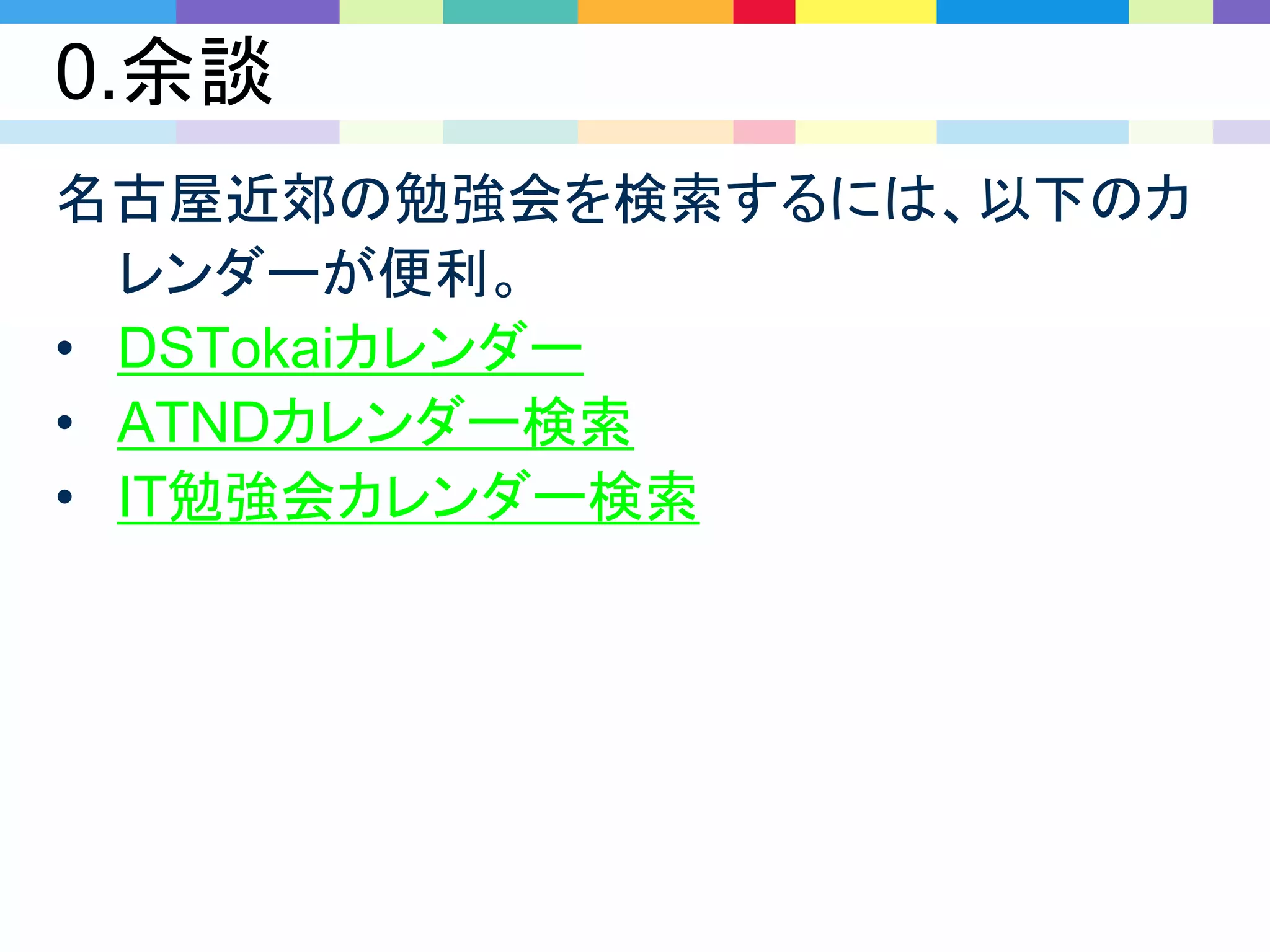 0.余談
名古屋近郊の勉強会を検索するには、以下のカ
レンダーが便利。
• DSTokaiカレンダー
• ATNDカレンダー検索
• IT勉強会カレンダー検索
 