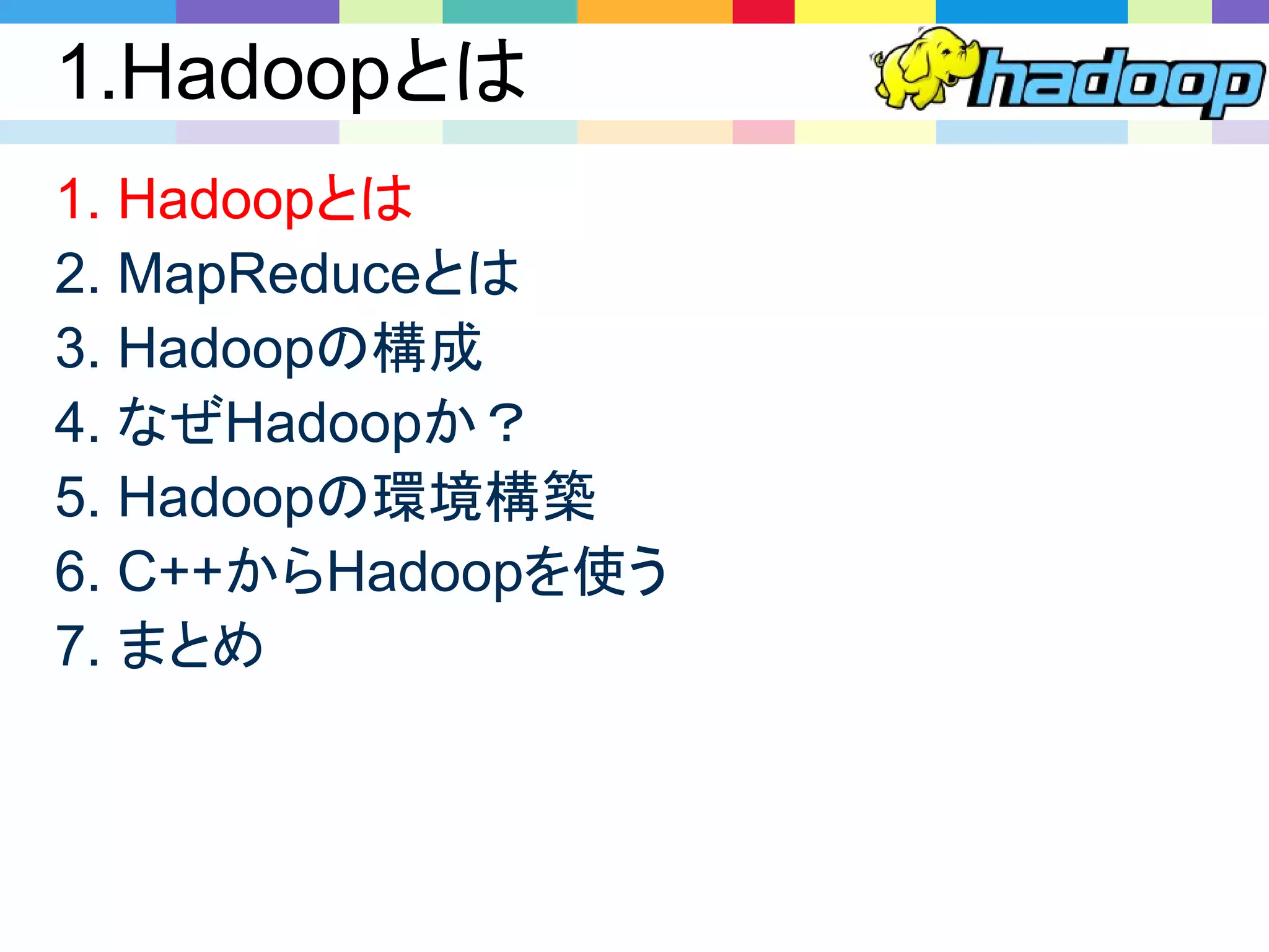 1.Hadoopとは
1. Hadoopとは
2. MapReduceとは
3. Hadoopの構成
4. なぜHadoopか？
5. Hadoopの環境構築
6. C++からHadoopを使う
7. まとめ
 