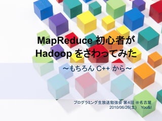 MapReduce 初心者が
Hadoop をさわってみた
～もちろん C++ から～
プログラミング生放送勉強会 第４回 ＠名古屋
2010/06/26(土) You&I
 