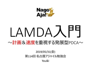 LAMDA入門
～計画＆速度を重視する発展型PDCA～
2019/05/31(金)
第114回 名古屋アジャイル勉強会
You&I
 