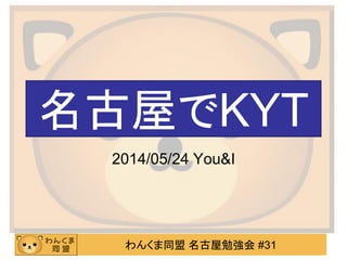 わんくま同盟 名古屋勉強会 #31
名古屋でKYT
2014/05/24 You&I
 