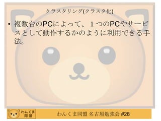 わんくま同盟 名古屋勉強会 #28
クラスタリング(クラスタ化)
• 複数台のPCによって、１つのPCやサービ
スとして動作するかのように利用できる手
法。
 