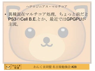 わんくま同盟 名古屋勉強会 #28
ヘテロジニアス・マルチコア
• 異種混在マルチコア処理。ちょっと前だと
PS3のCell B.E.とか、最近ではGPGPUが
主流。
 