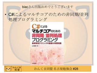 わんくま同盟 名古屋勉強会 #28
biacさん出版おめでとうございます
• C#によるマルチコアのための非同期/並列
処理プログラミング
 
