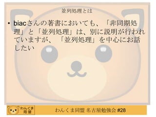 わんくま同盟 名古屋勉強会 #28
並列処理とは
• biacさんの著書においても、「非同期処
理」と「並列処理」は、別に説明が行われ
ていますが、 「並列処理」を中心にお話
したいと思います。
 