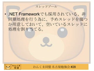 わんくま同盟 名古屋勉強会 #28
スレッドプール
• .NET Frameworkでも採用されている、非
同期処理を行う為に、予めスレッドを幾つ
か用意しておいて、空いているスレッドに
処理を割り当てる。
 