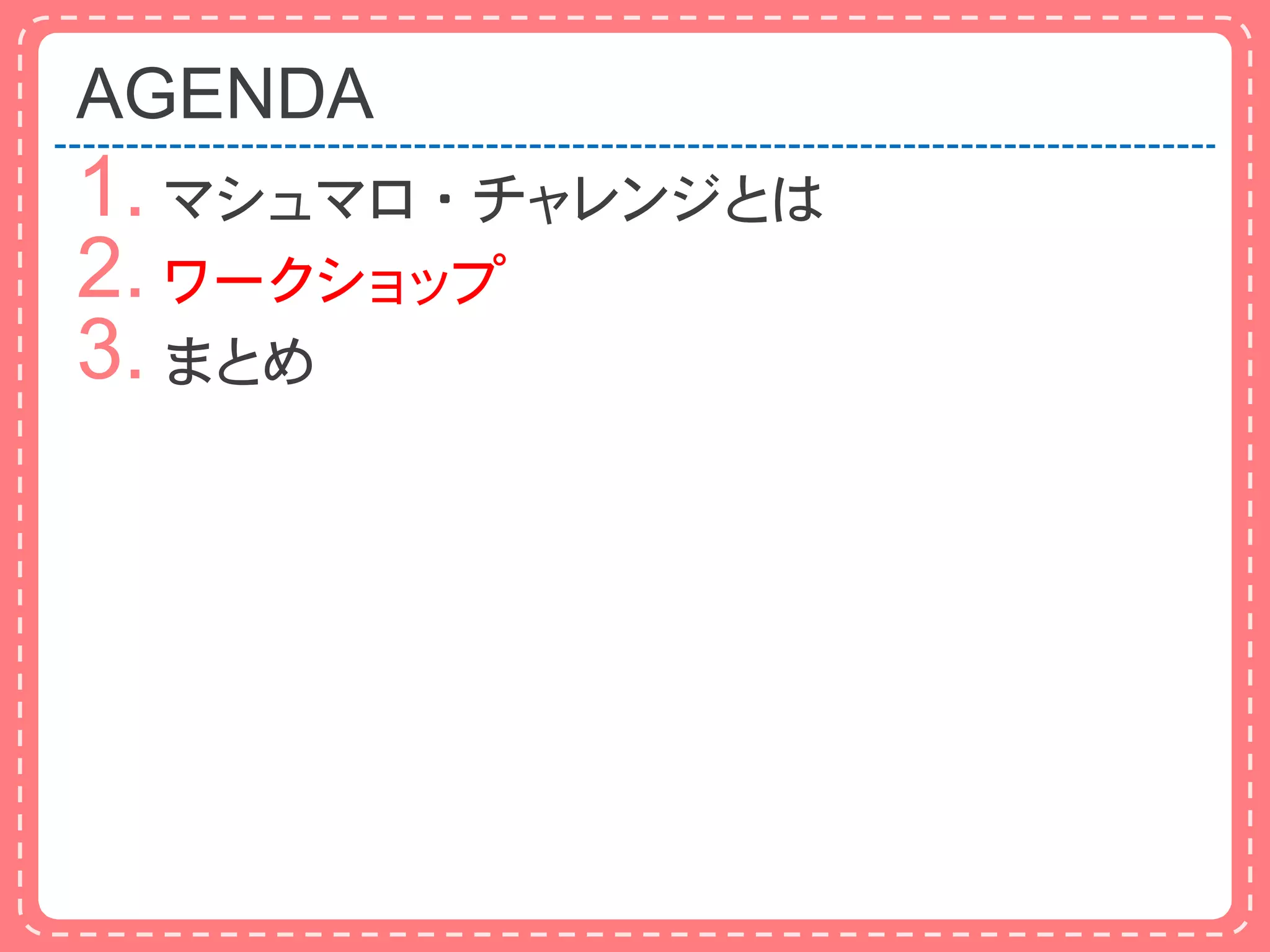 AGENDA
1. マシュマロ・チャレンジとは
2. ワークショップ
3. まとめ
 