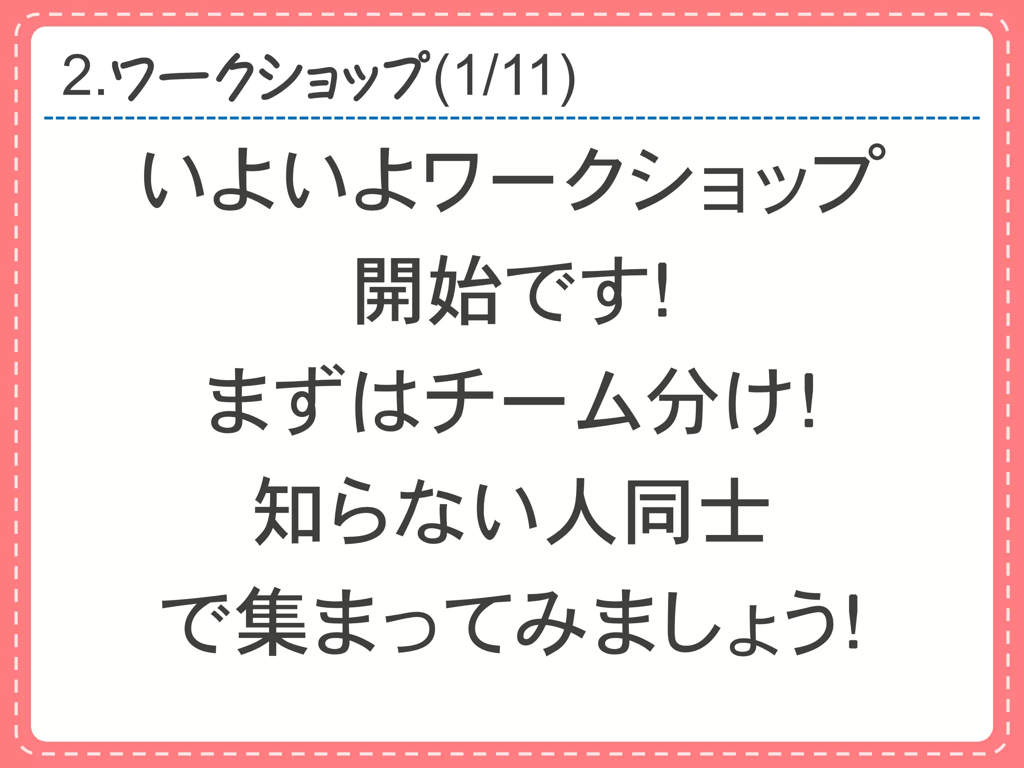 2.ワークショップ(1/11)
  いよいよワークショップ
     開始です！
   まずはチーム分け！
    知らない人同士
  で集まってみましょう！
 