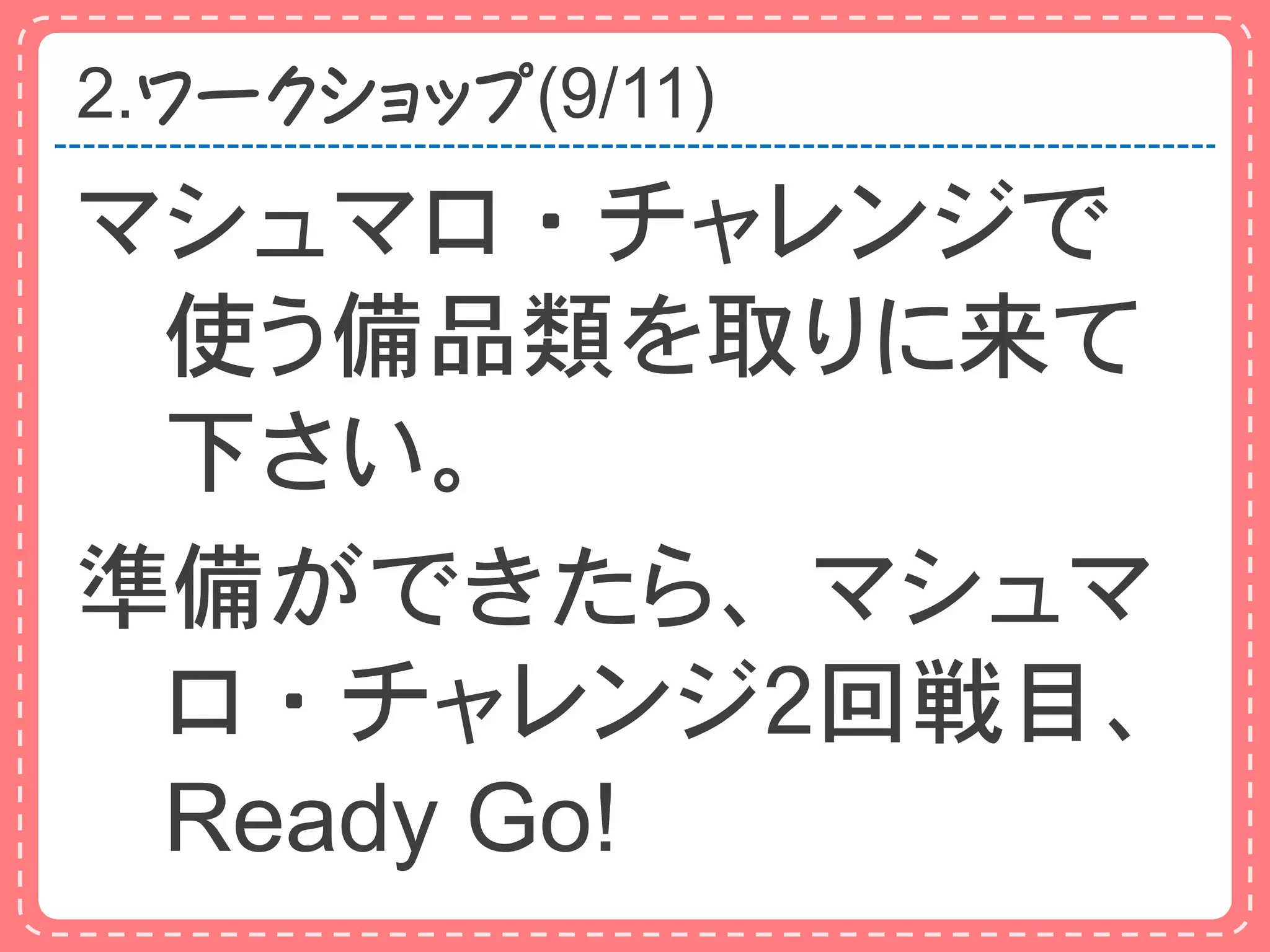2.ワークショップ(9/11)
マシュマロ・チャレンジで
 使う備品類を取りに来て
 下さい。
準備ができたら、マシュマ
 ロ・チャレンジ２回戦目、
 Ready Go!
 