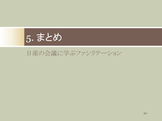 5. まとめ
日産の会議に学ぶファシリテーション

40

 