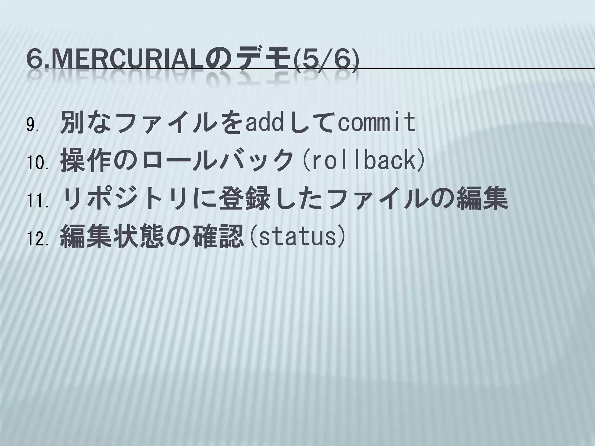 6.MERCURIALのデモ(5/6)

9.  別なファイルをaddしてcommit
10. 操作のロールバック(rollback)

11. リポジトリに登録したファイルの編集

12. 編集状態の確認(status)
 