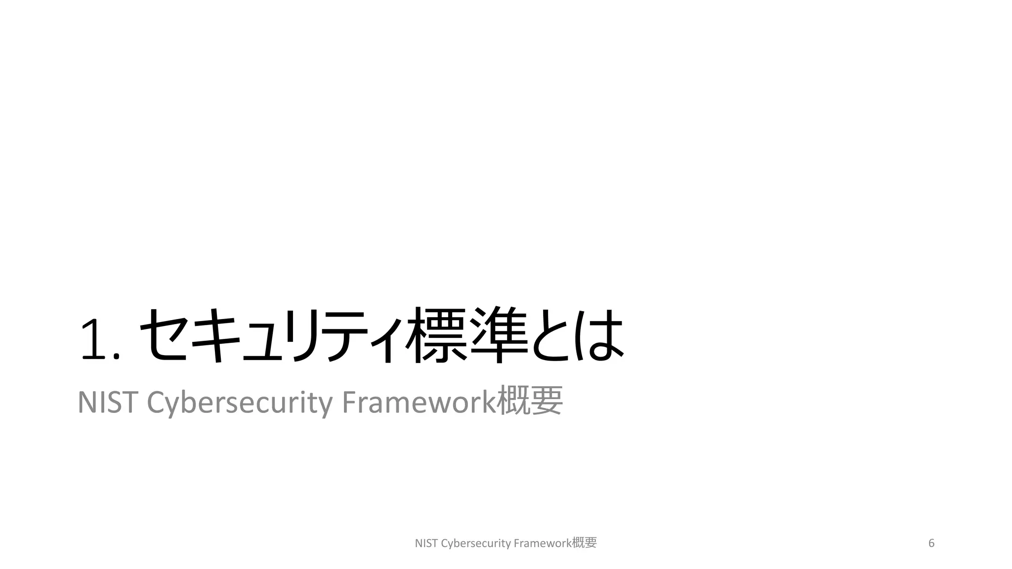 1. セキュリティ標準とは
NIST Cybersecurity Framework概要
NIST Cybersecurity Framework概要 6
 