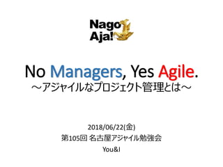 No Managers, Yes Agile.
～アジャイルなプロジェクト管理とは～
2018/06/22(金)
第105回 名古屋アジャイル勉強会
You&I
 