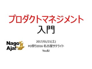 プロダクトマネジメント
入門
2017/01/21(土)
PO祭り2016 名古屋サテライト
You&I
 