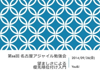 第66回名古屋アジャイル勉強会 望ましさによる 優先順位付け入門 
2014/09/26(金) 
You&I  
