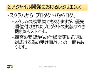 2.アジャイル開発におけるレジリエンス
•アジャイルプラクティス「Fチーム/Lチー
ム」
•Featureチームは、プロダクトの新機能
実装を主体とするチーム。
•Live supportチームは、プロダクトの仕様
変更対応、緊急対応、不具合対応を
主体とするチーム。
•FチームとLチームのメンバーは最も在籍
が長い人同士を入れ替えます。
レジリエンスを高める組織づくり 25
 