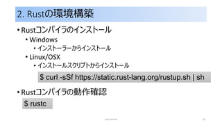 2. Rustの環境構築
• Rustコンパイラのインストール
• Windows
• インストーラーからインストール
• Linux/OSX
• インストールスクリプトからインストール
• Rustコンパイラの動作確認
rust primer 16
$ curl -sSf https://static.rust-lang.org/rustup.sh | sh
$ rustc
 