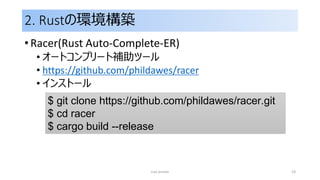 2. Rustの環境構築
• Racer(Rust Auto-Complete-ER)
• オートコンプリート補助ツール
• https://github.com/phildawes/racer
• インストール
rust primer 19
$ git clone https://github.com/phildawes/racer.git
$ cd racer
$ cargo build --release
 