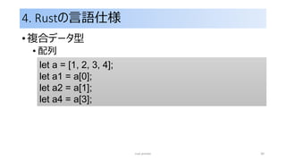4. Rustの言語仕様
• 複合データ型
• 配列
rust primer 30
let a = [1, 2, 3, 4];
let a1 = a[0];
let a2 = a[1];
let a4 = a[3];
 