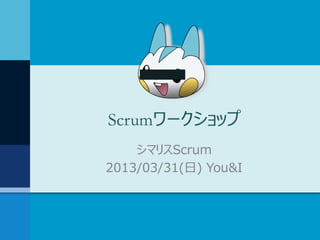 Scrumワークショップ
    シマリスScrum
2013/03/31(日) You&I
 