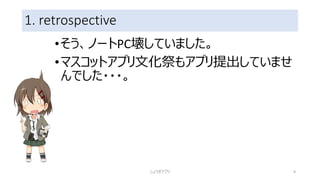 1. retrospective
•そう、ノートPC壊していました。
•マスコットアプリ文化祭もアプリ提出していませ
んでした・・・。
しょうぎアプリ 9
 