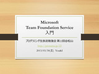 Microsoft
Team Foundation Service
入門
プログラミング生放送勉強会 第22回＠松山
http://pronama.jp/22
2013/03/30(土) You&I
 