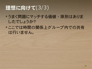 理想に向けて(3/3)
 うまく問題にマッチする価値・原則はありま
  したでしょうか？
 ここでは時間の関係上グループ内での共有
  は行いません。




                         40
 
