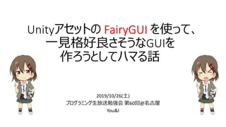 2019/10/26(土)
プログラミング生放送勉強会 第60回@名古屋
You&I
Unityアセットの FairyGUI を使って、
一見格好良さそうなGUIを
作ろうとしてハマる話
 