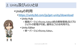 2. Unity及びuGUIとは
•Unityの利用
•https://unity3d.com/jp/get-unity/download
• Unity Hub
• 複数バージョンのUnity Editor(統合開発環境)及びプロ
ジェクトの管理が可能。通常はこちらを利用する。
• Unity Editor
• 単一バージョンのUnity Editor。
Unity FairyGUI Asset使ってみた 18
 