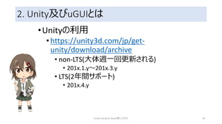 2. Unity及びuGUIとは
•Unityの利用
•https://unity3d.com/jp/get-
unity/download/archive
• non-LTS(大体週一回更新される)
• 201x.1.y～201x.3.y
• LTS(2年間サポート)
• 201x.4.y
Unity FairyGUI Asset使ってみた 20
 