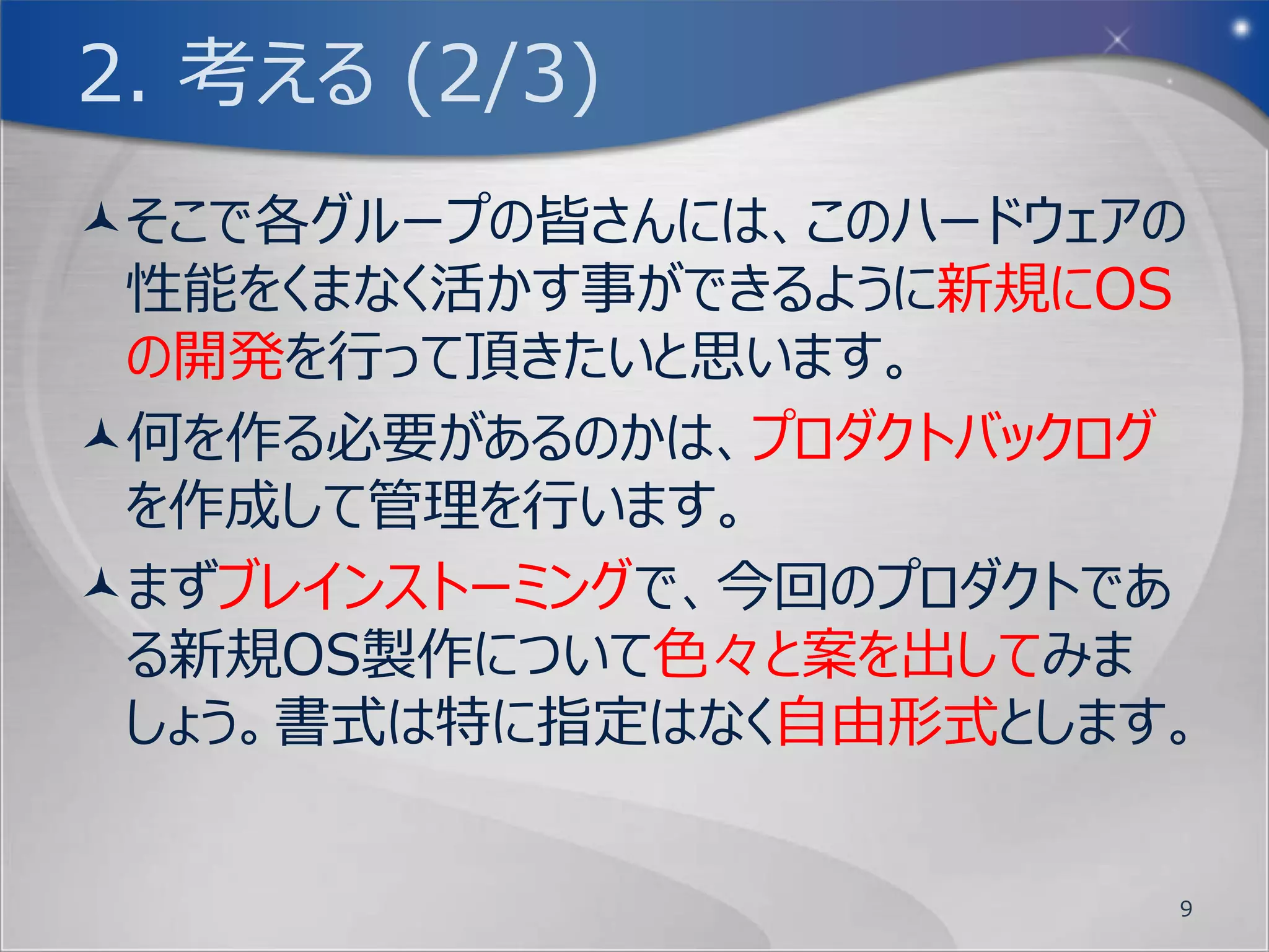 1. 踏まえる (1/2)
ユーザーストーリーワークショップ基礎編では、ユー
 ザーストーリー作成に関する基礎的な事をやりま
 した。
その基礎的な事を前提に午後の実践編では、
 ユーザーストーリーを中心にして、どのようにして固
 定されたタイムボックスの中で作業を行っていくの
 かを体験して頂きます。
実践編でも、お題についてユーザーストーリーを
 洗い出していくやり方は同じです。
                        9
 