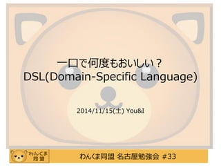 わんくま同盟 名古屋勉強会 #33
一口で何度もおいしい？
DSL(Domain-Specific Language)
2014/11/15(土) You&I
 