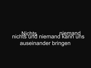     nichts undniemand kann uns auseinander bringenNichtsniemand