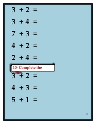 3 + 2 =
3 + 4 =
7 + 3 =
4 + 2 =
2 + 4 =
3 + 2 =
4 + 3 =
5 + 1 =
15
10- Complete the
sums.
10- Complete the
sums.
 