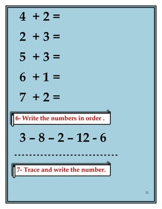 4 + 2 =
2 + 3 =
5 + 3 =
6 + 1 =
7 + 2 =
3 – 8 – 2 – 12 - 6
21
7- Trace and write the number.7- Trace and write the number.
6- Write the numbers in order .6- Write the numbers in order .
 