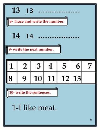 13 13
14 14
1-I like meat.
22
8- Trace and write the number.8- Trace and write the number.
9- write the next number.9- write the next number.
1 2 3 4 5 6 7
8 9 10 11 12 13
10- write the sentences.10- write the sentences.
 