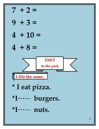 7 + 2 =
9 + 3 =
4 + 10 =
4 + 8 =
* I eat pizza.
*I burgers.
*I nuts.
30
Unit 5
At the park
1-Do the same.1-Do the same.
 