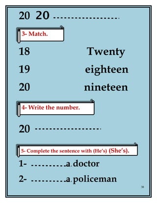 20 20
18 Twenty
19 eighteen
20 nineteen
20
1- a doctor
2- a policeman
38
3- Match.3- Match.
5- Complete the sentence with (He’s) (She’s).5- Complete the sentence with (He’s) (She’s).
4- Write the number.4- Write the number.
 