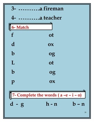 3- a fireman
4- a teacher
f ot
d ox
b og
L ot
b og
p ox
d - g h - n b – n
39
6- Match6- Match
7- Complete the words ( a –e – i – o)7- Complete the words ( a –e – i – o)
 