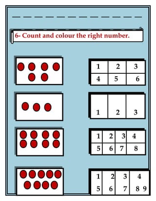 5
6- Count and colour the right number.6- Count and colour the right number.
1 2 3
4 5 6
1 2 3
1 2 3 4
5 6 7 8
1 2 3 4
5 6 7 8 9
 