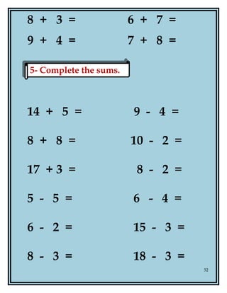 8 + 3 = 6 + 7 =
9 + 4 = 7 + 8 =
14 + 5 = 9 - 4 =
8 + 8 = 10 - 2 =
17 + 3 = 8 - 2 =
5 - 5 = 6 - 4 =
6 - 2 = 15 - 3 =
8 - 3 = 18 - 3 =
52
5- Complete the sums.5- Complete the sums.
 