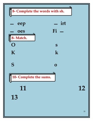 eep irt
oes Fi
O s
K k
S o
11 12
13
55
10- Complete the sums.10- Complete the sums.
8- Complete the words with sh.8- Complete the words with sh.
8- Match.8- Match.
 